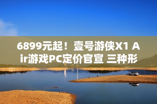6899元起！壹号游侠X1 Air游戏PC定价官宣 三种形态自由切换