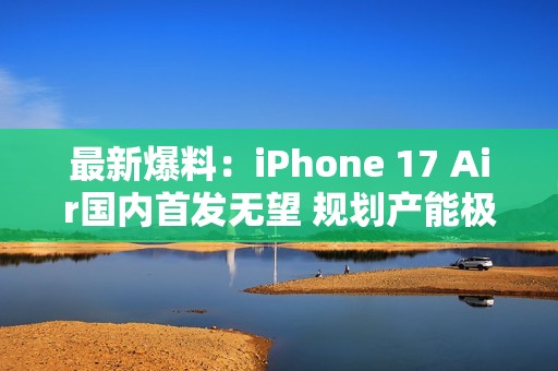 最新爆料：iPhone 17 Air国内首发无望 规划产能极低