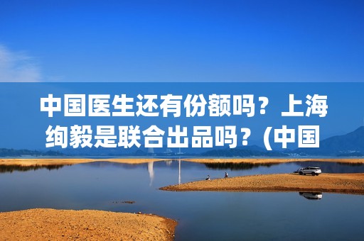 中国医生还有份额吗？上海绚毅是联合出品吗？(中国医生的医生)