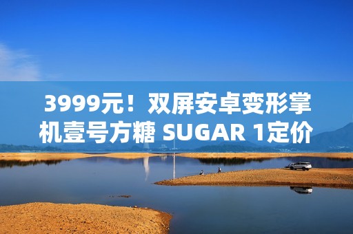 3999元！双屏安卓变形掌机壹号方糖 SUGAR 1定价公布