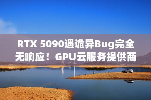 RTX 5090遇诡异Bug完全无响应！GPU云服务提供商悬赏1000美元寻解决方案