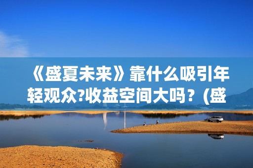 《盛夏未来》靠什么吸引年轻观众?收益空间大吗？(盛夏未来讲啥)
