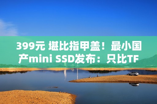 399元 堪比指甲盖！最小国产mini SSD发布：只比TF卡大一点