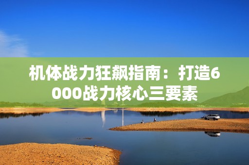 机体战力狂飙指南：打造6000战力核心三要素