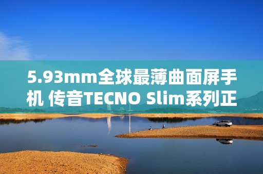 5.93mm全球最薄曲面屏手机 传音TECNO Slim系列正式发布
