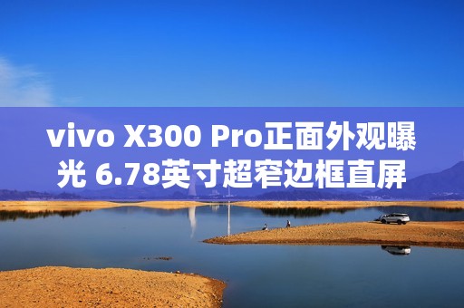 vivo X300 Pro正面外观曝光 6.78英寸超窄边框直屏
