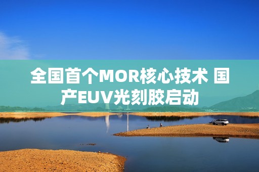 全国首个MOR核心技术 国产EUV光刻胶启动