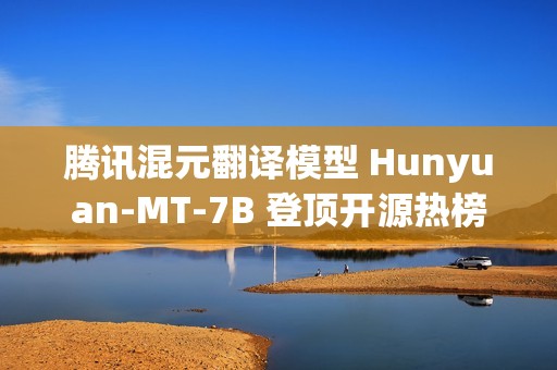 腾讯混元翻译模型 Hunyuan-MT-7B 登顶开源热榜