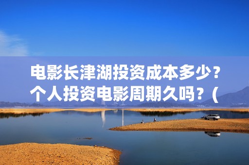 电影长津湖投资成本多少？个人投资电影周期久吗？(长津湖电影出资方)