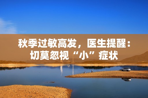 秋季过敏高发，医生提醒：切莫忽视“小”症状