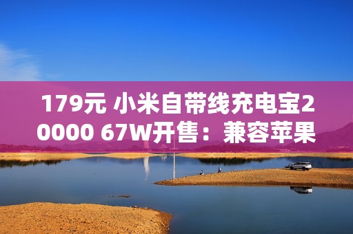 179元 小米自带线充电宝20000 67W开售：兼容苹果iPhone、华为等手机