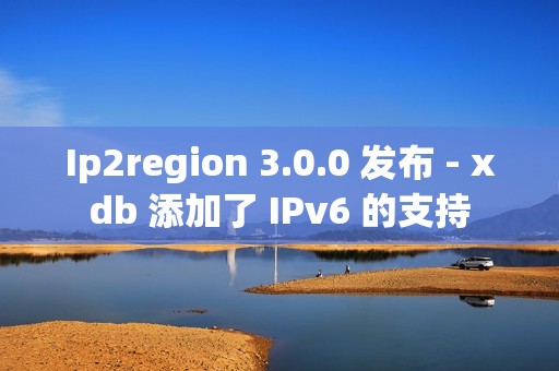 Ip2region 3.0.0 发布 - xdb 添加了 IPv6 的支持