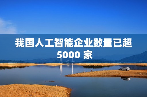我国人工智能企业数量已超 5000 家