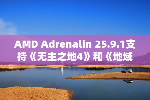 AMD Adrenalin 25.9.1支持《无主之地4》和《地域即我们》，并在85+款支持FSR 3.1的DX12游戏中启用FSR 4