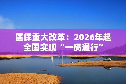 医保重大改革：2026年起全国实现“一码通行”
