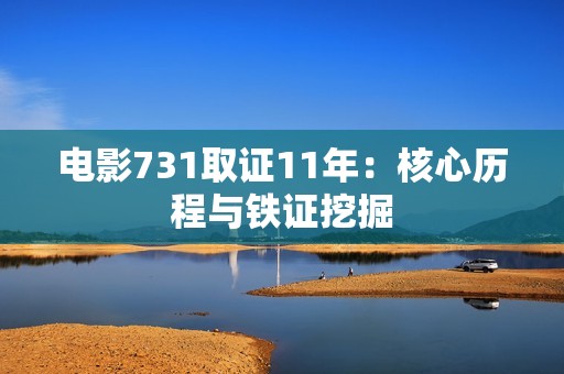 电影731取证11年：核心历程与铁证挖掘