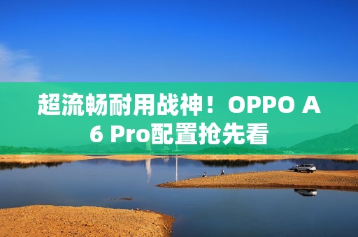 超流畅耐用战神！OPPO A6 Pro配置抢先看