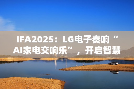 IFA2025：LG电子奏响“AI家电交响乐”，开启智慧生活新序曲