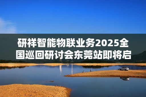 研祥智能物联业务2025全国巡回研讨会东莞站即将启幕！