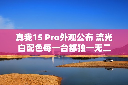 真我15 Pro外观公布 流光白配色每一台都独一无二