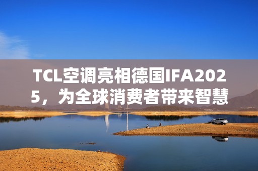 TCL空调亮相德国IFA2025，为全球消费者带来智慧健康绿色生活