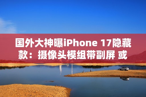 国外大神曝iPhone 17隐藏款：摄像头模组带副屏 或成苹果全新功能IP