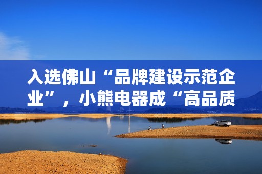 入选佛山“品牌建设示范企业”，小熊电器成“高品质”标杆