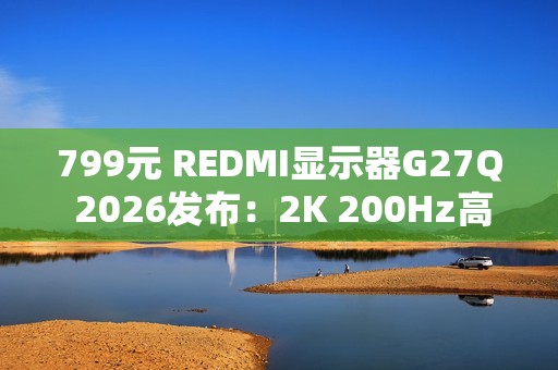 799元 REDMI显示器G27Q 2026发布：2K 200Hz高刷屏