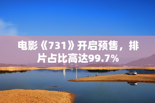 电影《731》开启预售，排片占比高达99.7%