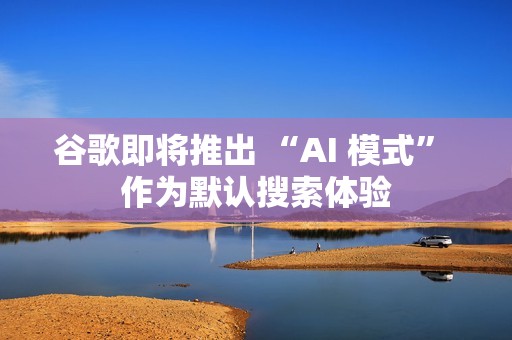 谷歌即将推出 “AI 模式” 作为默认搜索体验