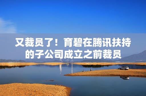 又裁员了！育碧在腾讯扶持的子公司成立之前裁员