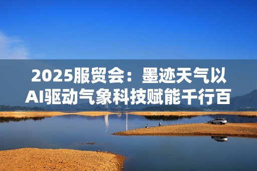 2025服贸会：墨迹天气以AI驱动气象科技赋能千行百业，助力绿色可持续发展