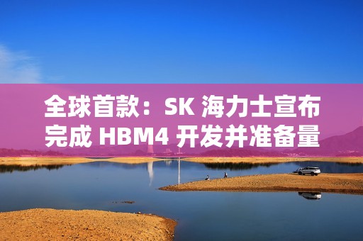 全球首款：SK 海力士宣布完成 HBM4 开发并准备量产