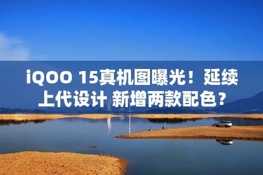 iQOO 15真机图曝光！延续上代设计 新增两款配色？
