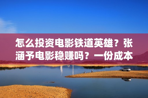 怎么投资电影铁道英雄？张涵予电影稳赚吗？一份成本需要多少？(怎么投资一部电影)