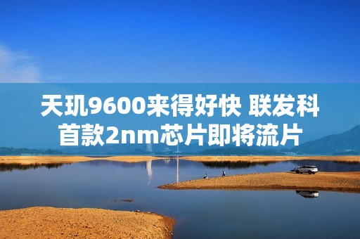 天玑9600来得好快 联发科首款2nm芯片即将流片