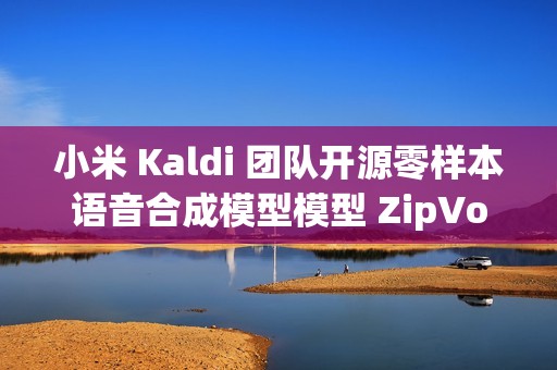 小米 Kaldi 团队开源零样本语音合成模型模型 ZipVoice 小米 Kaldi 团队开源零样本语音合成模型模型 ZipVoice