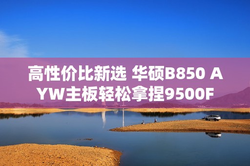 高性价比新选 华硕B850 AYW主板轻松拿捏9500F