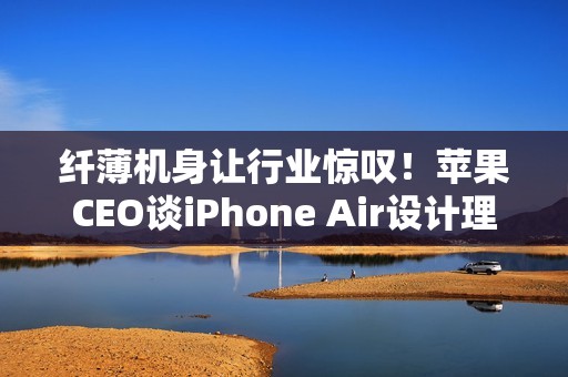 纤薄机身让行业惊叹！苹果CEO谈iPhone Air设计理念：看到它 折叠屏还远吗
