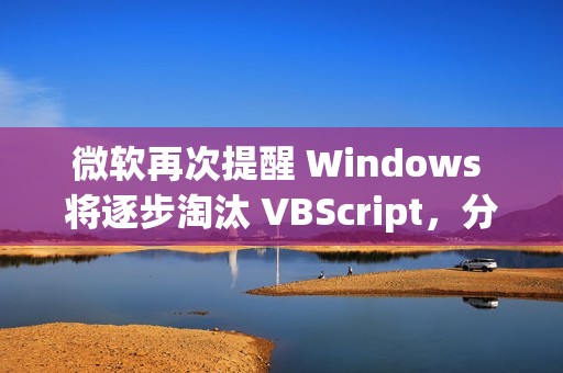 微软再次提醒 Windows 将逐步淘汰 VBScript,分三阶段进行 微软再次提醒 Windows 将逐步淘汰 VBScript,分三阶段进行