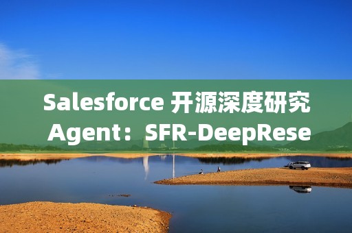 Salesforce 开源深度研究 Agent：SFR-DeepResearch (SFR-DR)