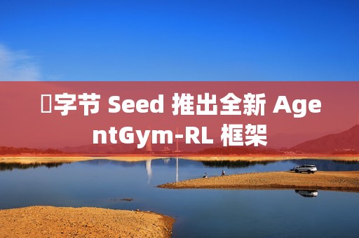 ​字节 Seed 推出全新 AgentGym-RL 框架