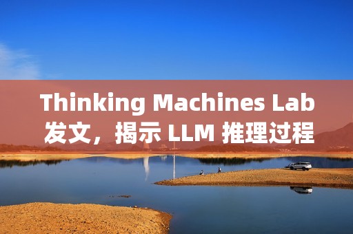 Thinking Machines Lab 发文，揭示 LLM 推理过程不确定性的真相