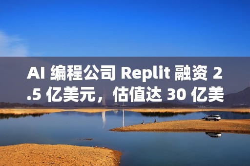 AI 编程公司 Replit 融资 2.5 亿美元，估值达 30 亿美元