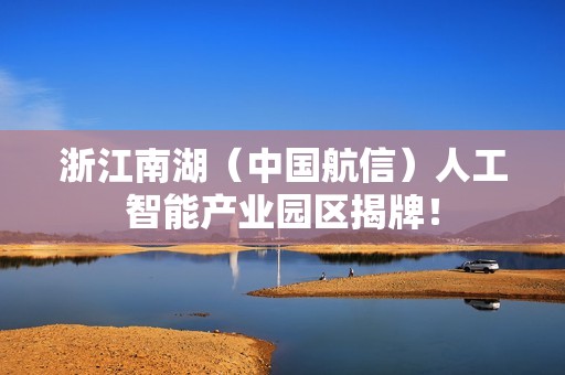 浙江南湖（中国航信）人工智能产业园区揭牌！
