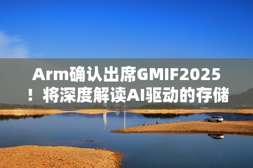 Arm确认出席GMIF2025！将深度解读AI驱动的存储架构变革