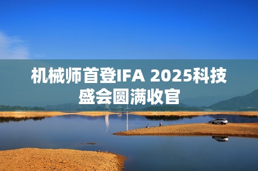 机械师首登IFA 2025科技盛会圆满收官
