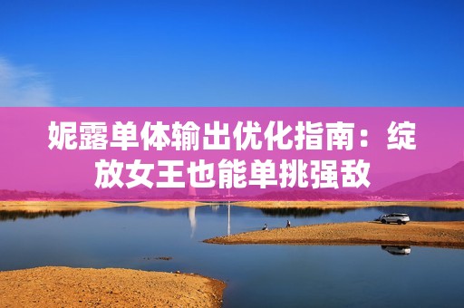 妮露单体输出优化指南：绽放女王也能单挑强敌