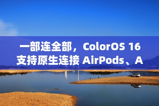 一部连全部，ColorOS 16支持原生连接 AirPods、Apple Watch