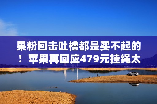 果粉回击吐槽都是买不起的！苹果再回应479元挂绳太贵：市场决定